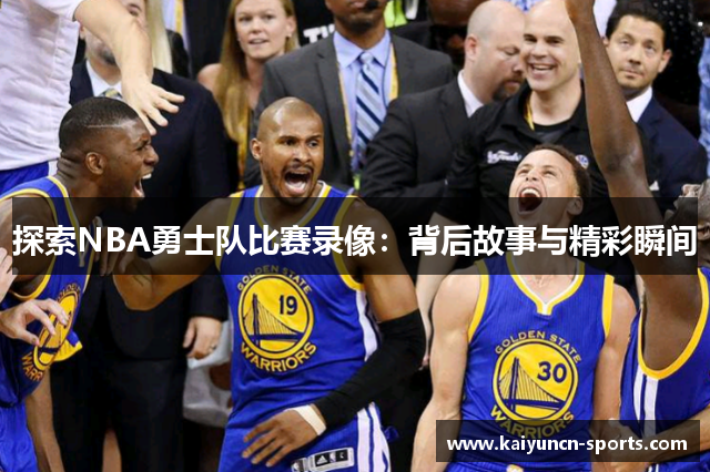 探索NBA勇士队比赛录像：背后故事与精彩瞬间