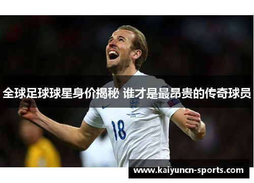 全球足球球星身价揭秘 谁才是最昂贵的传奇球员