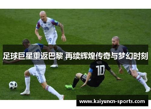 足球巨星重返巴黎 再续辉煌传奇与梦幻时刻