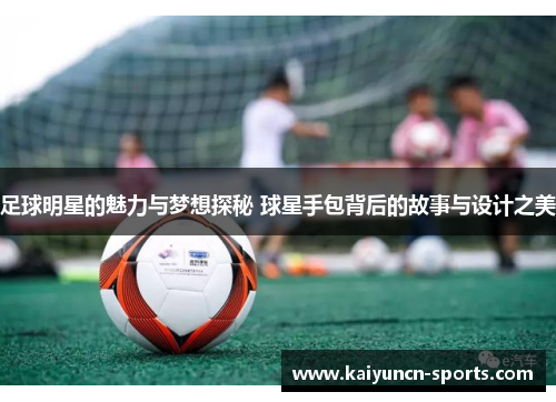 足球明星的魅力与梦想探秘 球星手包背后的故事与设计之美