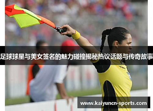 足球球星与美女签名的魅力碰撞揭秘热议话题与传奇故事