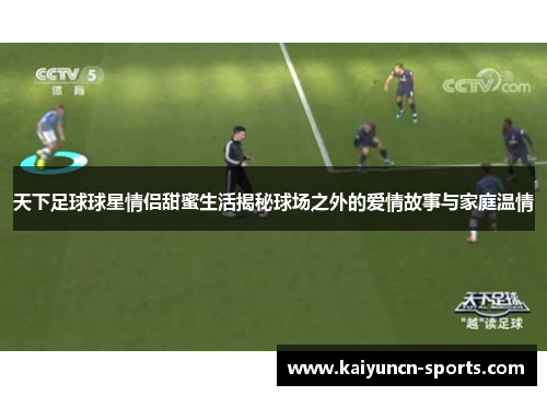 天下足球球星情侣甜蜜生活揭秘球场之外的爱情故事与家庭温情