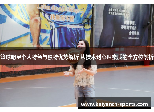篮球明星个人特色与独特优势解析 从技术到心理素质的全方位剖析