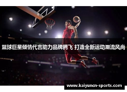 篮球巨星倾情代言助力品牌腾飞 打造全新运动潮流风尚