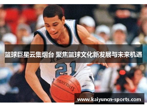 篮球巨星云集烟台 聚焦篮球文化新发展与未来机遇