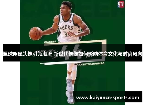 篮球明星头像引领潮流 新世代偶像如何影响体育文化与时尚风向