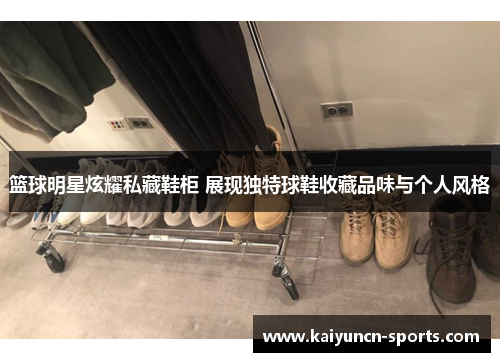 篮球明星炫耀私藏鞋柜 展现独特球鞋收藏品味与个人风格