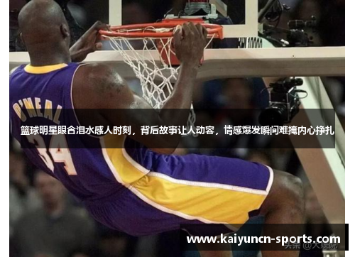 篮球明星眼含泪水感人时刻，背后故事让人动容，情感爆发瞬间难掩内心挣扎
