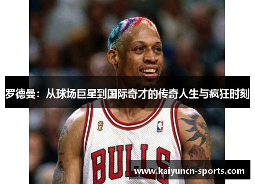 罗德曼：从球场巨星到国际奇才的传奇人生与疯狂时刻