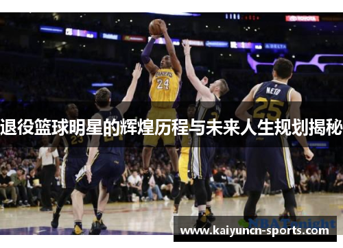 退役篮球明星的辉煌历程与未来人生规划揭秘